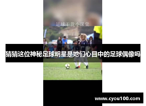 猜猜这位神秘足球明星是她们心目中的足球偶像吗