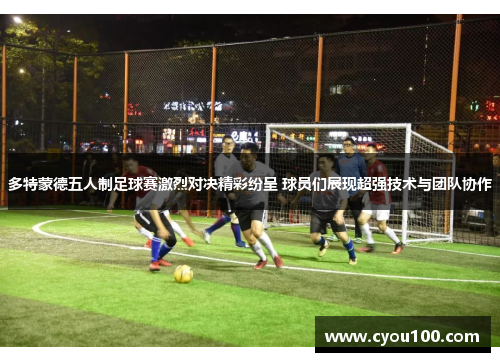 多特蒙德五人制足球赛激烈对决精彩纷呈 球员们展现超强技术与团队协作
