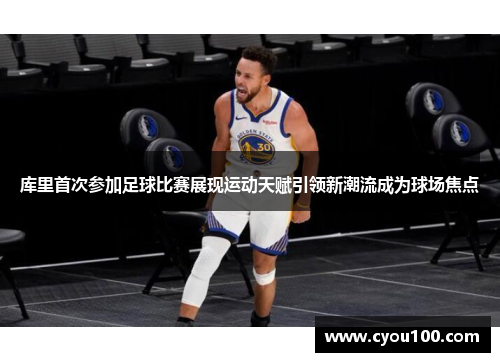 库里首次参加足球比赛展现运动天赋引领新潮流成为球场焦点