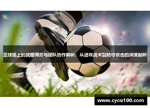 足球场上的战略博弈与团队协作解析：从进攻战术到防守反击的深度剖析